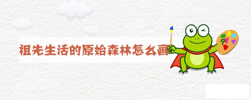 祖先生活的原始森林怎么画